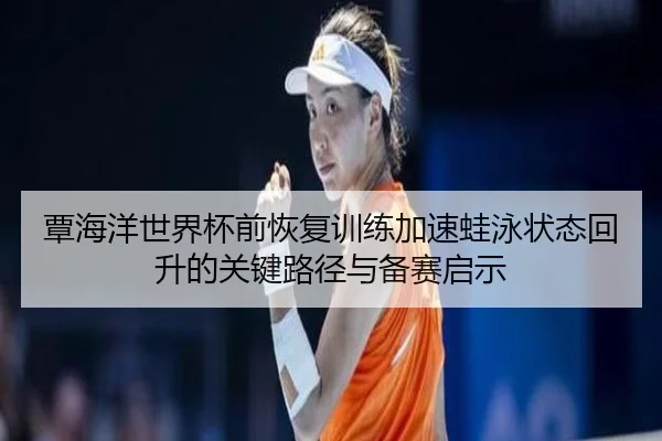 覃海洋世界杯前恢复训练加速蛙泳状态回升的关键路径与备赛启示